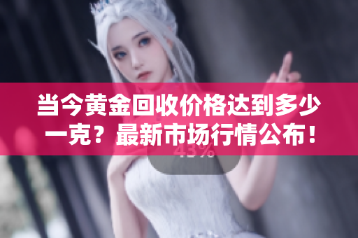 當今黃金回收價格達到多少一克？最新市場行情公布！