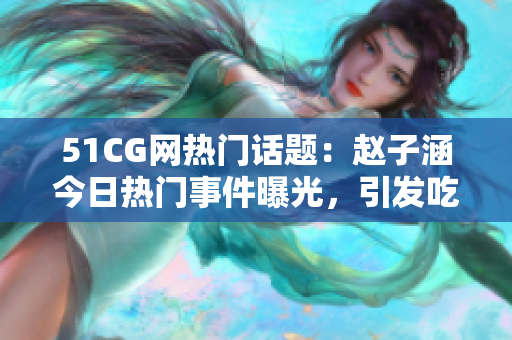 51CG網(wǎng)熱門話題：趙子涵今日熱門事件曝光，引發(fā)吃瓜群眾熱議