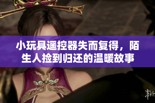 小玩具遙控器失而復(fù)得，陌生人撿到歸還的溫暖故事