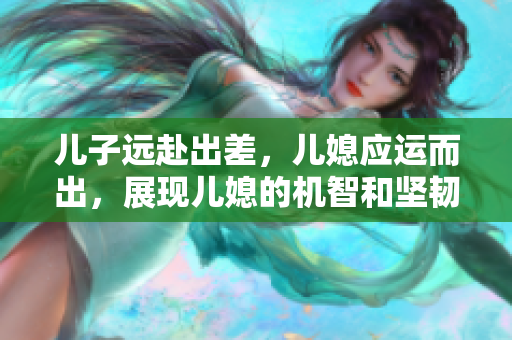 兒子遠(yuǎn)赴出差，兒媳應(yīng)運(yùn)而出，展現(xiàn)兒媳的機(jī)智和堅(jiān)韌。