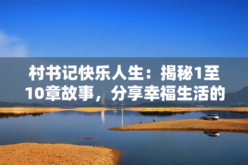 村書記快樂人生：揭秘1至10章故事，分享幸福生活的秘訣