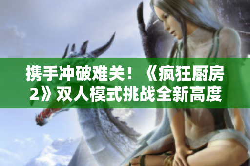 攜手沖破難關(guān)！《瘋狂廚房2》雙人模式挑戰(zhàn)全新高度