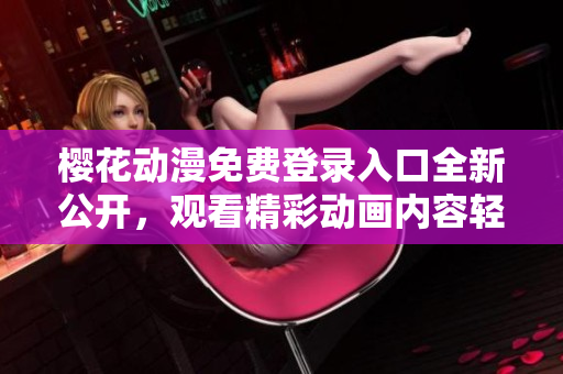 櫻花動漫免費登錄入口全新公開，觀看精彩動畫內容輕松暢享