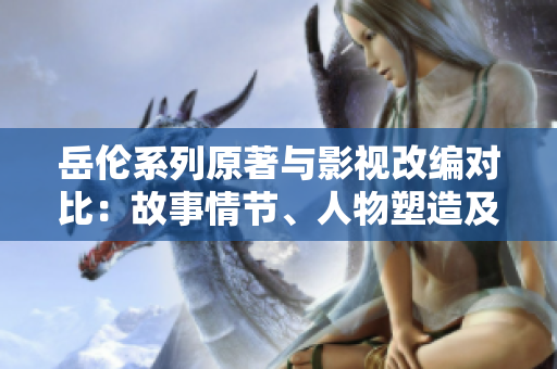 岳倫系列原著與影視改編對(duì)比：故事情節(jié)、人物塑造及影響力評(píng)析