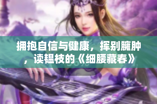 擁抱自信與健康，揮別臃腫，讀韞枝的《細(xì)腰藏春》