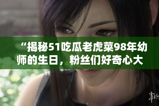 “揭秘51吃瓜老虎菜98年幼師的生日，粉絲們好奇心大作！”