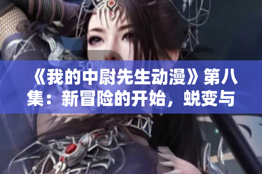 《我的中尉先生動漫》第八集：新冒險的開始，蛻變與挑戰(zhàn)！