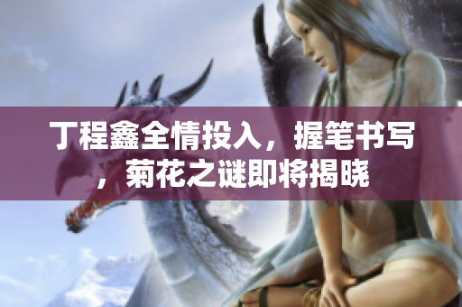 丁程鑫全情投入，握筆書寫，菊花之謎即將揭曉