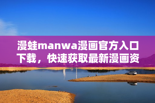 漫蛙manwa漫畫官方入口下載，快速獲取最新漫畫資源