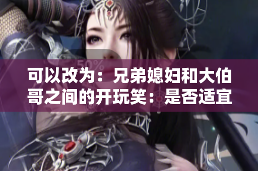 可以改為：兄弟媳婦和大伯哥之間的開玩笑：是否適宜？