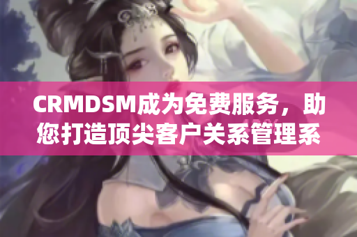 CRMDSM成為免費(fèi)服務(wù)，助您打造頂尖客戶關(guān)系管理系統(tǒng)