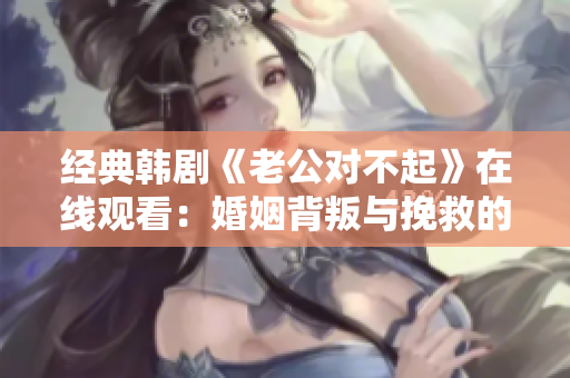 經典韓劇《老公對不起》在線觀看：婚姻背叛與挽救的情感之旅