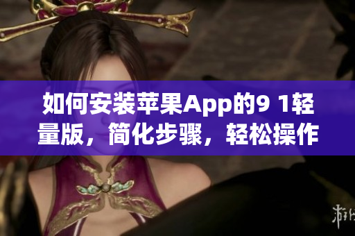 如何安裝蘋果App的9 1輕量版，簡化步驟，輕松操作