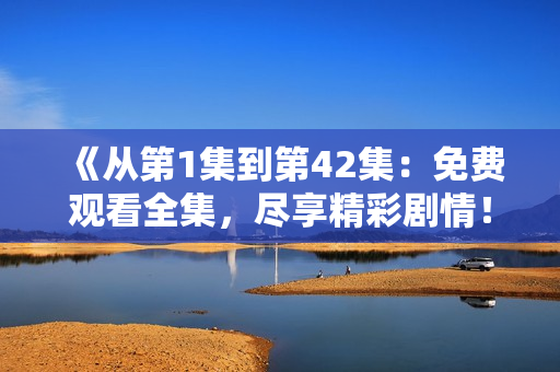 《從第1集到第42集：免費(fèi)觀看全集，盡享精彩劇情！》