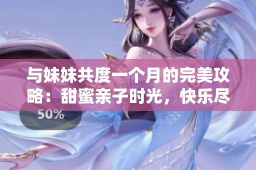 與妹妹共度一個月的完美攻略：甜蜜親子時光，快樂盡在其中！