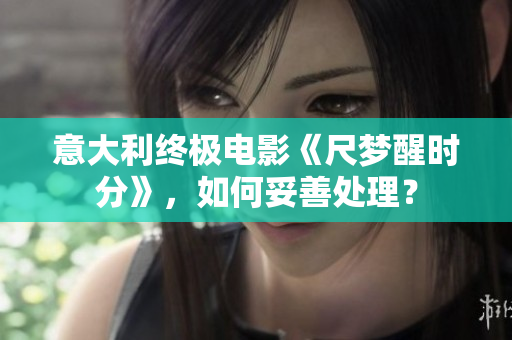 意大利終極電影《尺夢(mèng)醒時(shí)分》，如何妥善處理？