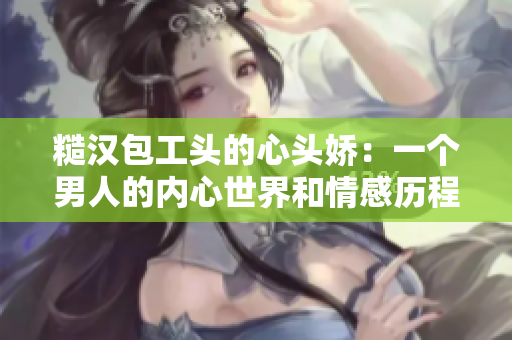 糙漢包工頭的心頭嬌：一個男人的內心世界和情感歷程