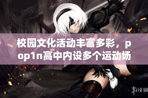 校園文化活動(dòng)豐富多彩，pop1n高中內(nèi)設(shè)多個(gè)運(yùn)動(dòng)場地