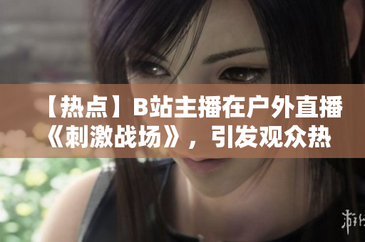 【熱點(diǎn)】B站主播在戶外直播《刺激戰(zhàn)場》，引發(fā)觀眾熱議