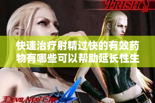 快速治療射精過快的有效藥物有哪些可以幫助延長性生活的時間？