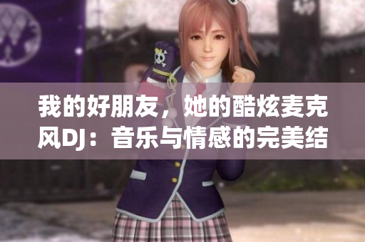 我的好朋友，她的酷炫麥克風DJ：音樂與情感的完美結合