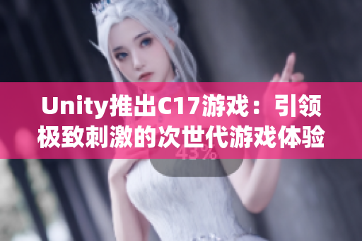 Unity推出C17游戲：引領(lǐng)極致刺激的次世代游戲體驗(yàn)！