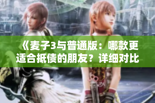 《麥子3與普通版：哪款更適合抵債的朋友？詳細對比分析》