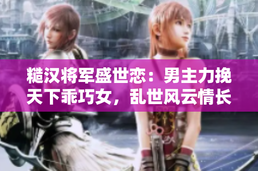 糙漢將軍盛世戀：男主力挽天下乖巧女，亂世風(fēng)云情長(zhǎng)歌