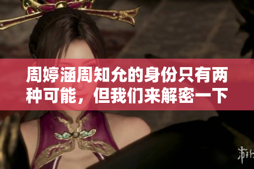周婷涵周知允的身份只有兩種可能，但我們來解密一下