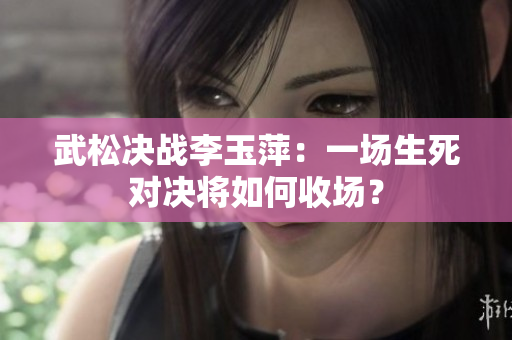 武松決戰(zhàn)李玉萍：一場生死對決將如何收場？