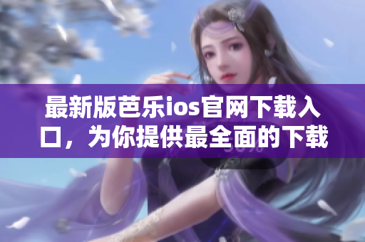 最新版芭樂ios官網(wǎng)下載入口，為你提供最全面的下載服務(wù)