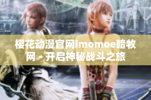 櫻花動漫官網(wǎng)imomoe暗牧網(wǎng) - 開啟神秘戰(zhàn)斗之旅