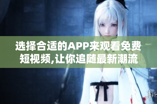 選擇合適的APP來(lái)觀看免費(fèi)短視頻,讓你追隨最新潮流