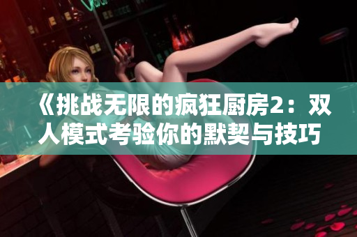 《挑戰(zhàn)無限的瘋狂廚房2：雙人模式考驗(yàn)?zāi)愕哪跖c技巧》