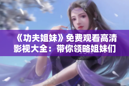 《功夫姐妹》免費(fèi)觀看高清影視大全：帶你領(lǐng)略姐妹們的武學(xué)之妙