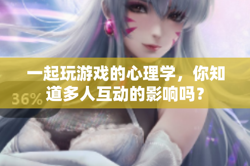 一起玩游戲的心理學(xué)，你知道多人互動的影響嗎？