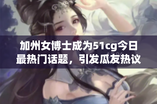 加州女博士成為51cg今日最熱門話題，引發(fā)瓜友熱議