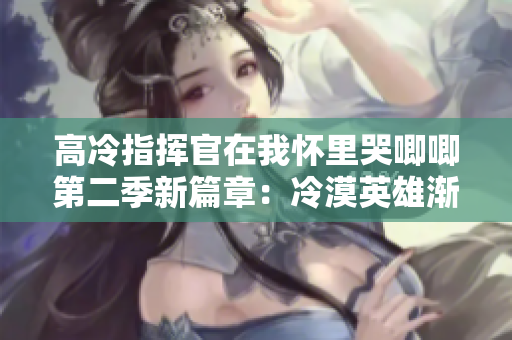 高冷指揮官在我懷里哭唧唧第二季新篇章：冷漠英雄漸開紅花