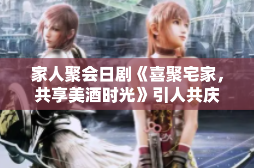 家人聚會(huì)日劇《喜聚宅家，共享美酒時(shí)光》引人共慶