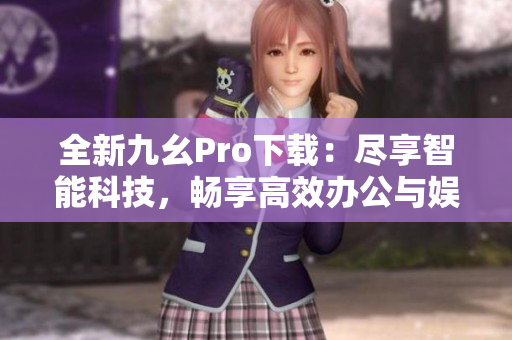 全新九幺Pro下載：盡享智能科技，暢享高效辦公與娛樂體驗