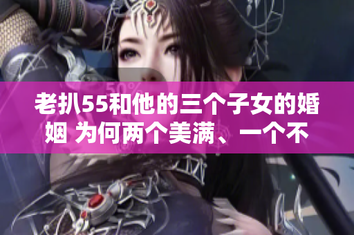 老扒55和他的三個子女的婚姻 為何兩個美滿、一個不如意？