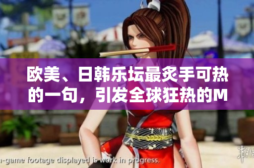 歐美、日韓樂壇最炙手可熱的一句，引發(fā)全球狂熱的MV趨勢(shì)