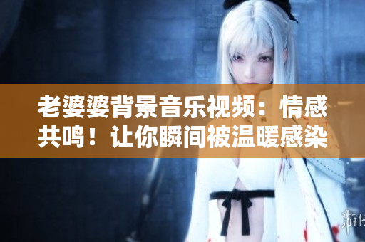 老婆婆背景音樂視頻：情感共鳴！讓你瞬間被溫暖感染