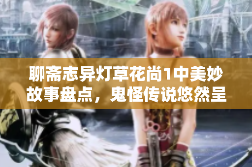 聊齋志異燈草花尚1中美妙故事盤點(diǎn)，鬼怪傳說悠然呈現(xiàn)