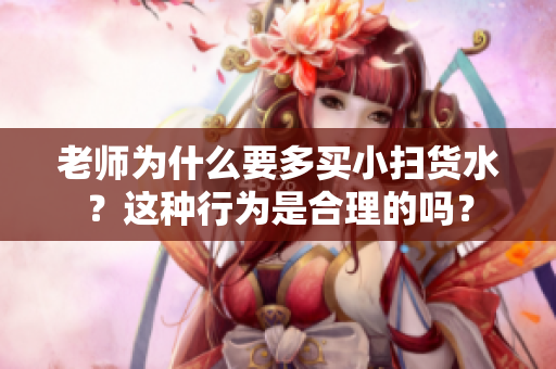 老師為什么要多買小掃貨水？這種行為是合理的嗎？