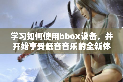 學(xué)習(xí)如何使用bbox設(shè)備，并開始享受低音音樂的全新體驗(yàn)