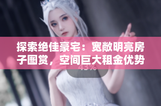 探索絕佳豪宅：寬敞明亮房子圖賞，空間巨大租金優(yōu)勢(shì)引人驚艷！