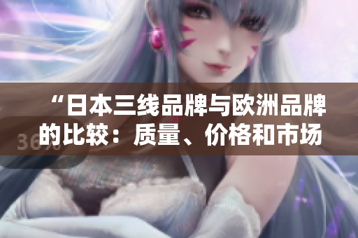 “日本三線品牌與歐洲品牌的比較：質(zhì)量、價格和市場表現(xiàn)分析”