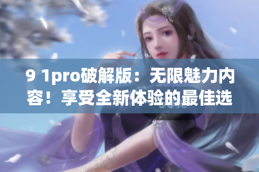 9 1pro破解版：無限魅力內(nèi)容！享受全新體驗的最佳選擇