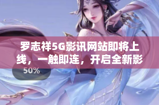 羅志祥5G影訊網(wǎng)站即將上線，一觸即連，開啟全新影視體驗(yàn)